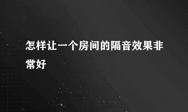 怎样让一个房间的隔音效果非常好