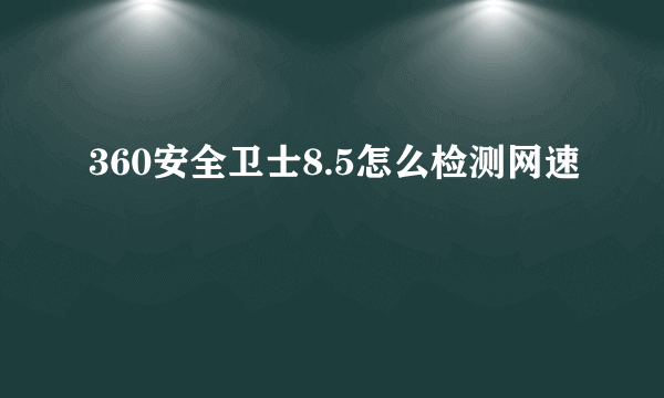 360安全卫士8.5怎么检测网速