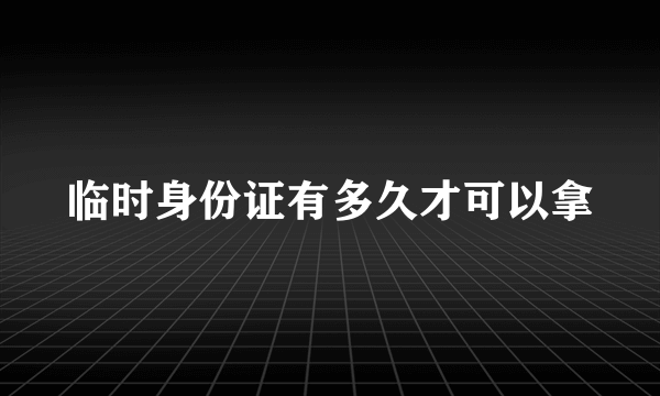 临时身份证有多久才可以拿