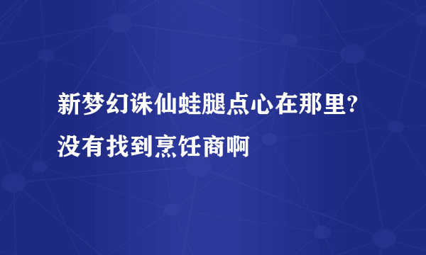 新梦幻诛仙蛙腿点心在那里?没有找到烹饪商啊