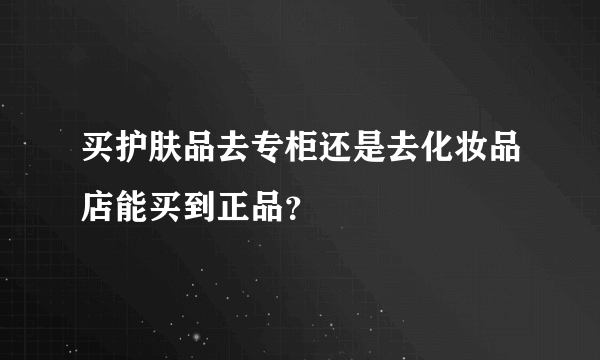 买护肤品去专柜还是去化妆品店能买到正品？