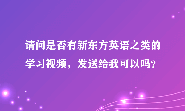 请问是否有新东方英语之类的学习视频，发送给我可以吗？