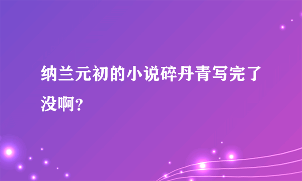 纳兰元初的小说碎丹青写完了没啊？