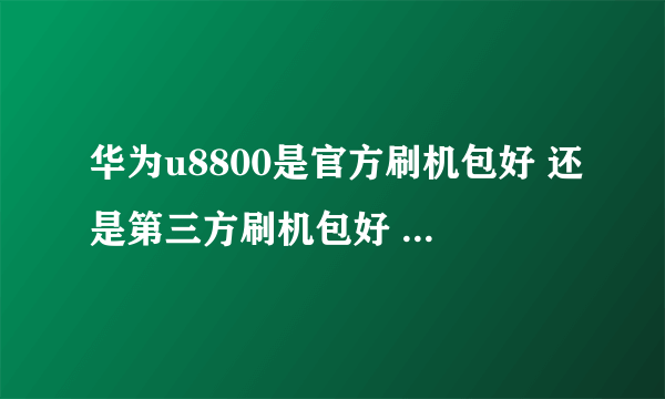 华为u8800是官方刷机包好 还是第三方刷机包好 刷哪个好点 我是8月买的大路行 客服介绍我去售后刷机专业点