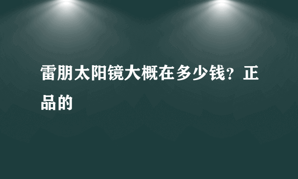 雷朋太阳镜大概在多少钱？正品的