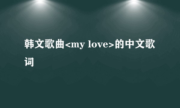 韩文歌曲<my love>的中文歌词