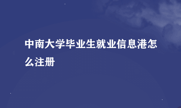 中南大学毕业生就业信息港怎么注册