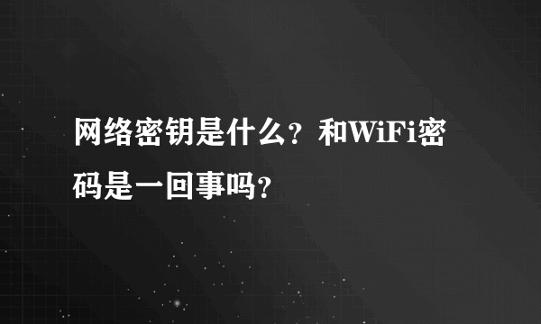 网络密钥是什么？和WiFi密码是一回事吗？