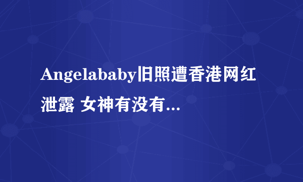 Angelababy旧照遭香港网红泄露 女神有没有整容一看便知