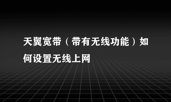 天翼宽带（带有无线功能）如何设置无线上网