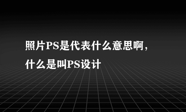 照片PS是代表什么意思啊，什么是叫PS设计