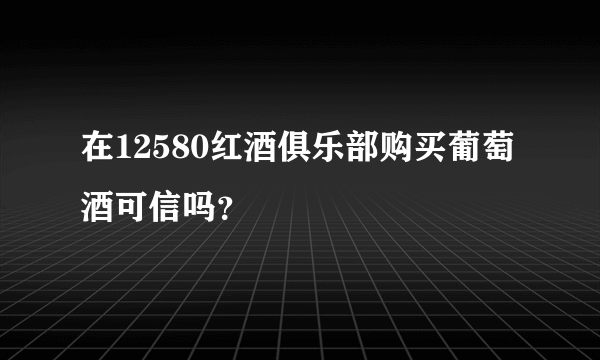 在12580红酒俱乐部购买葡萄酒可信吗？