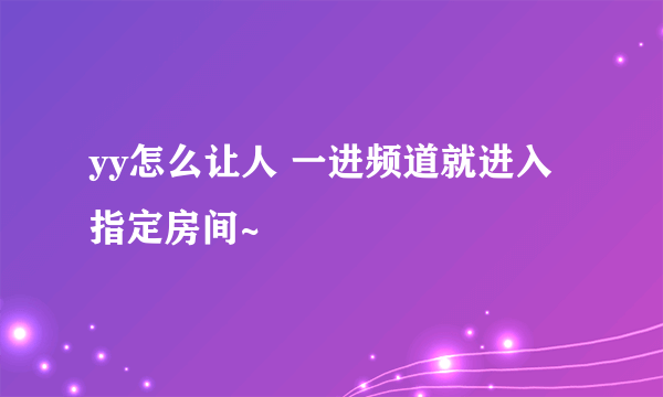 yy怎么让人 一进频道就进入指定房间~