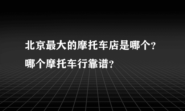 北京最大的摩托车店是哪个？哪个摩托车行靠谱？