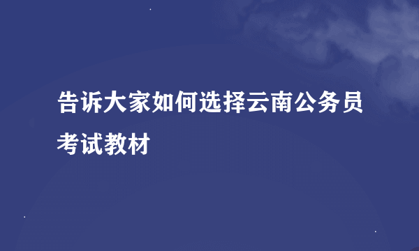 告诉大家如何选择云南公务员考试教材