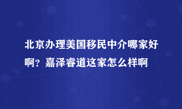 北京办理美国移民中介哪家好啊？嘉泽睿道这家怎么样啊