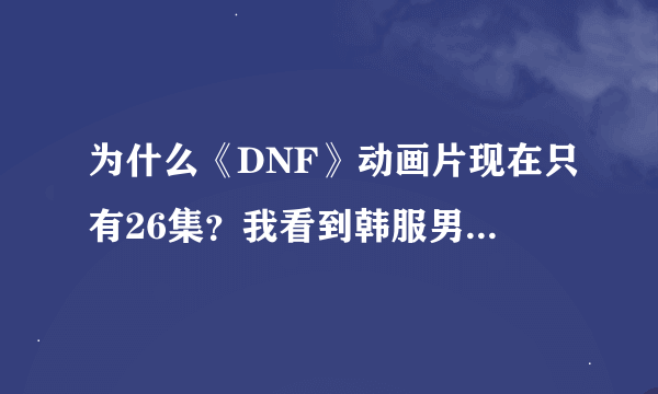 为什么《DNF》动画片现在只有26集？我看到韩服男格斗宣传都出了动画了啊！