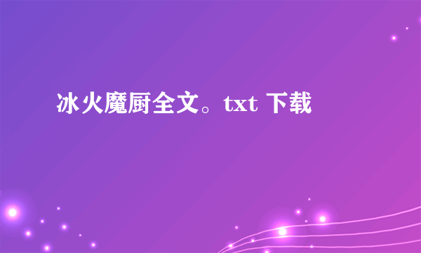 冰火魔厨全文。txt 下载