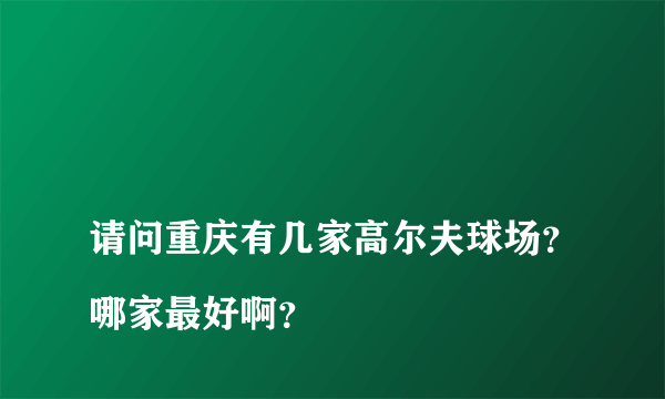 
请问重庆有几家高尔夫球场？哪家最好啊？
