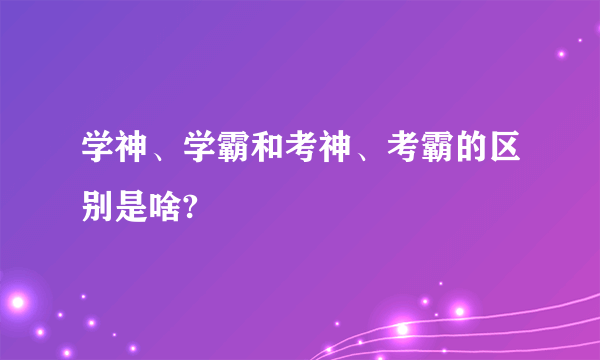 学神、学霸和考神、考霸的区别是啥?