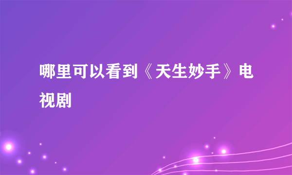 哪里可以看到《天生妙手》电视剧