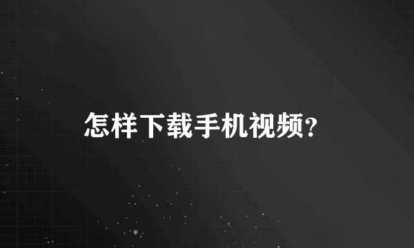 怎样下载手机视频？