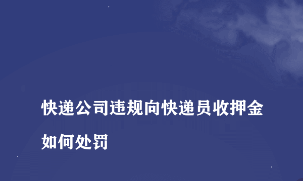 
快递公司违规向快递员收押金如何处罚
