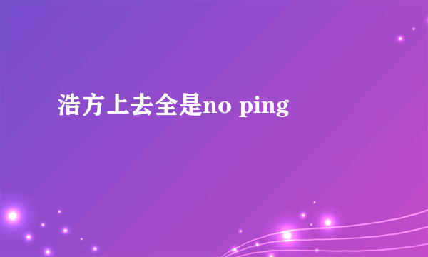 浩方上去全是no ping