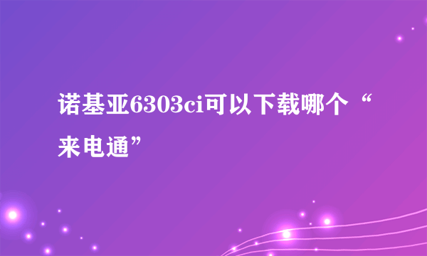 诺基亚6303ci可以下载哪个“来电通”