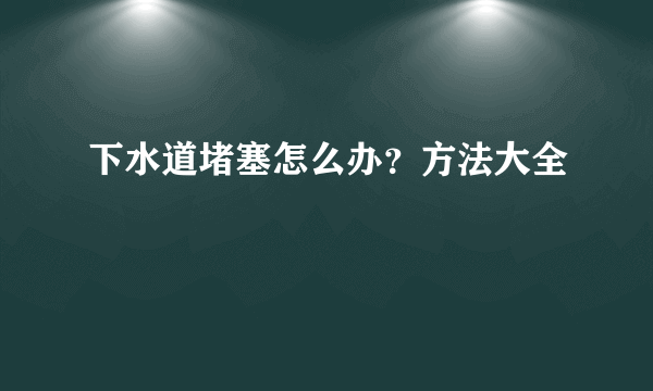 下水道堵塞怎么办？方法大全