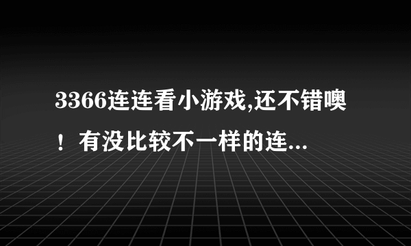 3366连连看小游戏,还不错噢！有没比较不一样的连连看哦，我来挑战下！