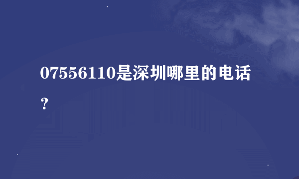 07556110是深圳哪里的电话？