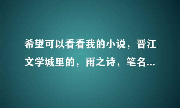 希望可以看看我的小说，晋江文学城里的，雨之诗，笔名是铃木果绘，萌新发抖，希望可以收到反馈方便修改