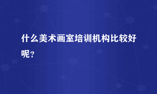 什么美术画室培训机构比较好呢？