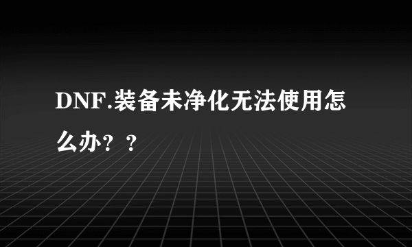 DNF.装备未净化无法使用怎么办？？