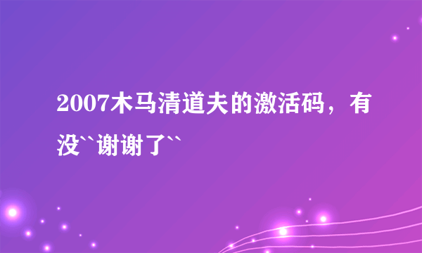 2007木马清道夫的激活码，有没``谢谢了``