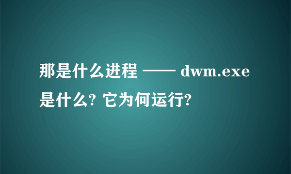 那是什么进程 —— dwm.exe是什么? 它为何运行?