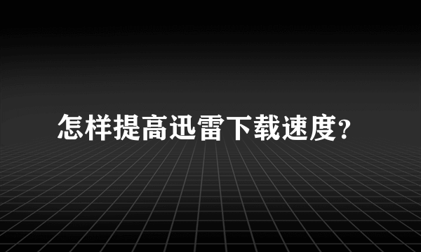 怎样提高迅雷下载速度？