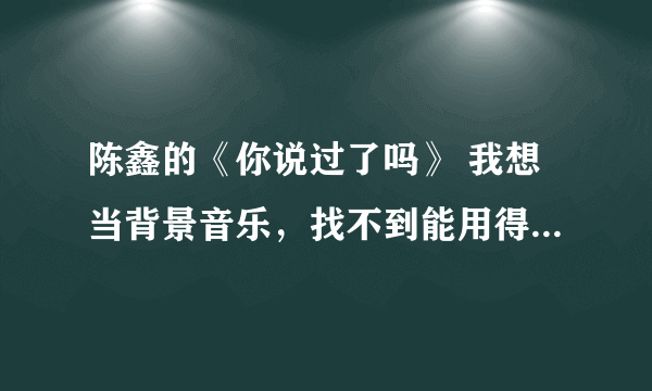 陈鑫的《你说过了吗》 我想当背景音乐，找不到能用得链接，哪位好心人知道？