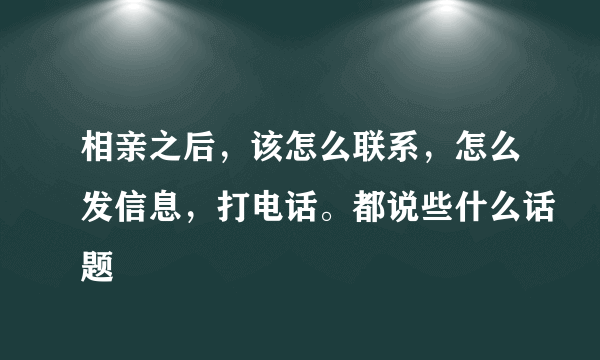 相亲之后，该怎么联系，怎么发信息，打电话。都说些什么话题