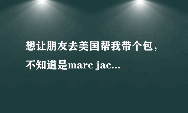 想让朋友去美国帮我带个包，不知道是marc jacobs的包好，还是coach的包好呢？