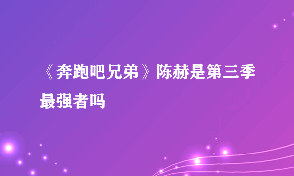 《奔跑吧兄弟》陈赫是第三季最强者吗