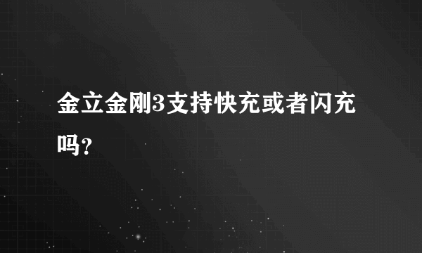 金立金刚3支持快充或者闪充吗？