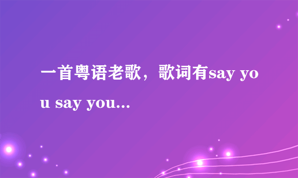 一首粤语老歌，歌词有say you say you love me...快歌，很有节奏感 ，气氛很浓。知道的朋友请告诉我？