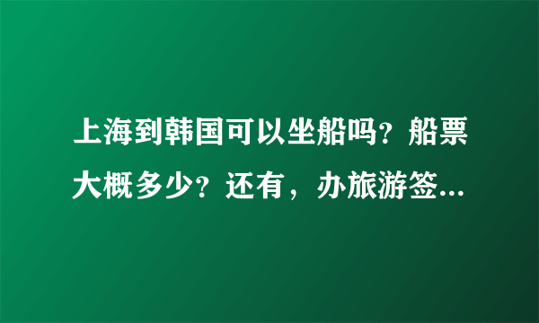 上海到韩国可以坐船吗？船票大概多少？还有，办旅游签证需要多少钱啊