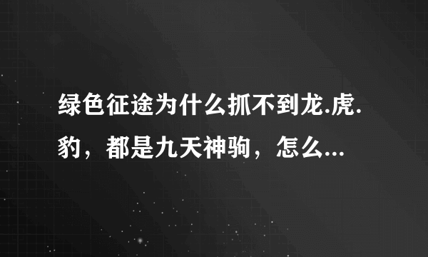 绿色征途为什么抓不到龙.虎.豹，都是九天神驹，怎么才能抓啊，为什么妖兽总是刷不到弱国求大神帮助