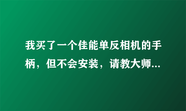 我买了一个佳能单反相机的手柄，但不会安装，请教大师们详细的指导一下。谢谢