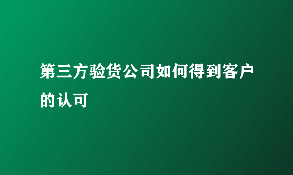 第三方验货公司如何得到客户的认可