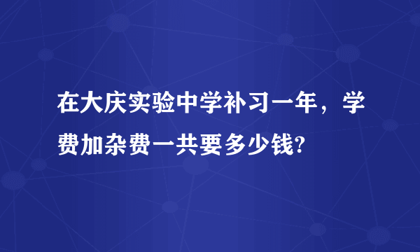 在大庆实验中学补习一年，学费加杂费一共要多少钱?