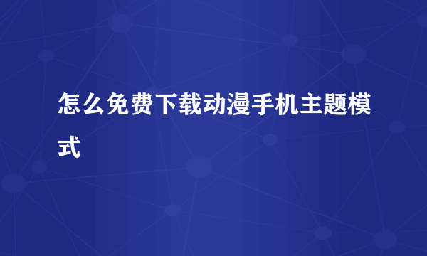 怎么免费下载动漫手机主题模式